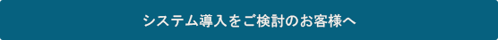 システム導入をご検討のお客様へ